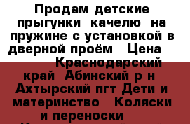 Продам детские прыгунки (качелю) на пружине с установкой в дверной проём › Цена ­ 1 800 - Краснодарский край, Абинский р-н, Ахтырский пгт Дети и материнство » Коляски и переноски   . Краснодарский край